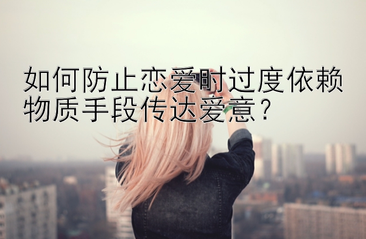 如何防止恋爱时过度依赖物质手段传达爱意？