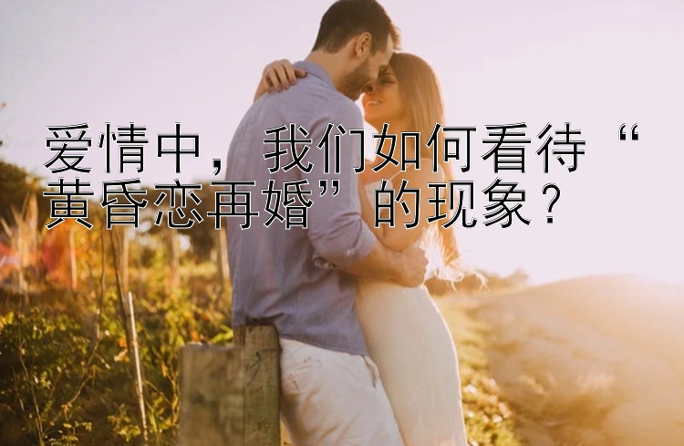 爱情中，我们如何看待“黄昏恋再婚”的现象？