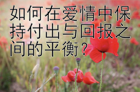 如何在爱情中保持付出与回报之间的平衡？