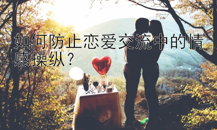 如何防止恋爱交流中的情感操纵？