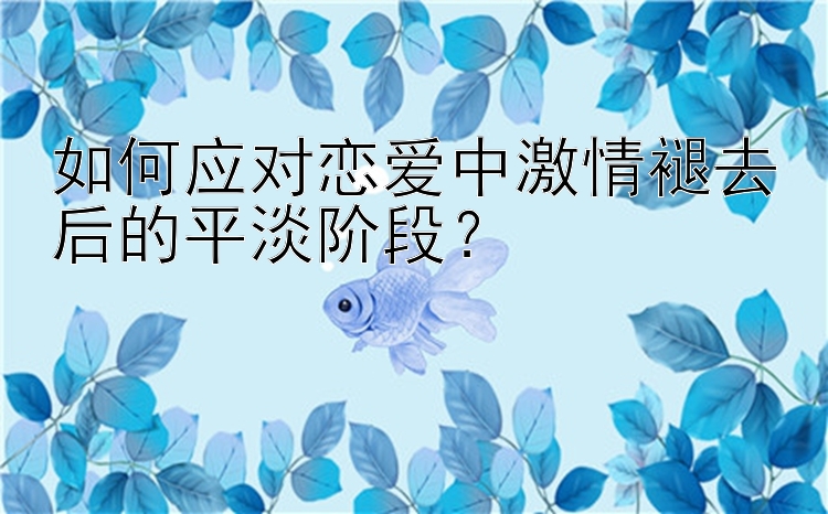 如何应对恋爱中激情褪去后的平淡阶段？