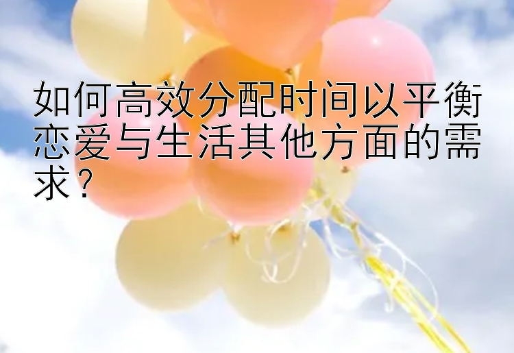 如何高效分配时间以平衡恋爱与生活其他方面的需求？