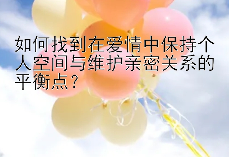 如何找到在爱情中保持个人空间与维护亲密关系的平衡点？