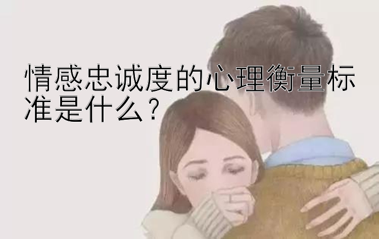 情感忠诚度的心理衡量标准是什么？