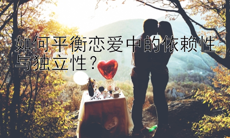 如何平衡恋爱中的依赖性与独立性？