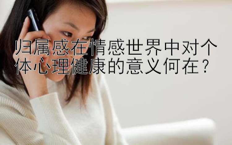 归属感在情感世界中对个体心理健康的意义何在？