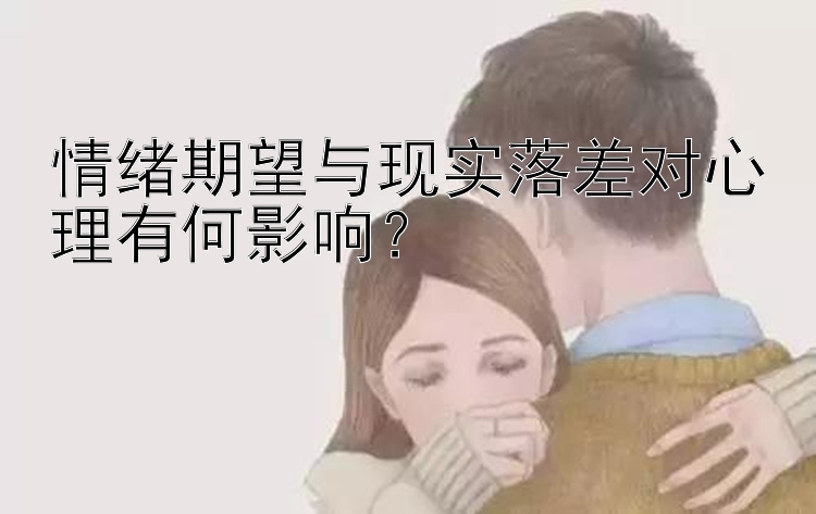 情绪期望与现实落差对心理有何影响？