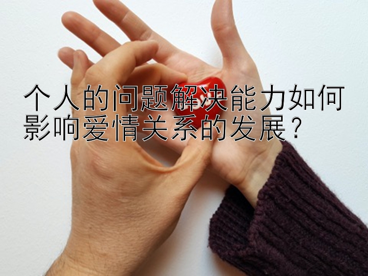 个人的问题解决能力如何影响爱情关系的发展？