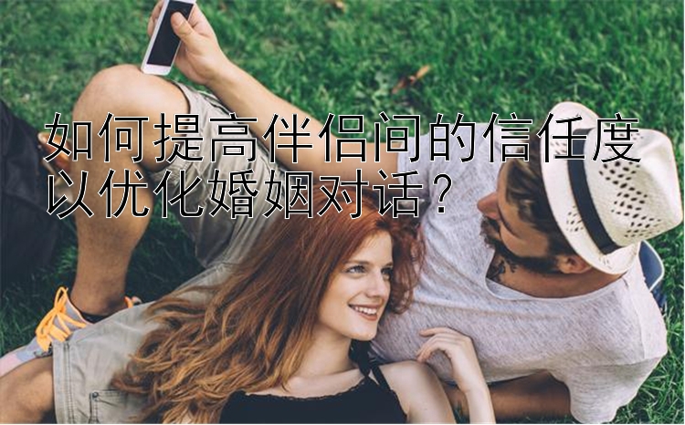 如何提高伴侣间的信任度以优化婚姻对话？