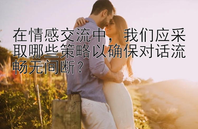 在情感交流中，我们应采取哪些策略以确保对话流畅无间断？