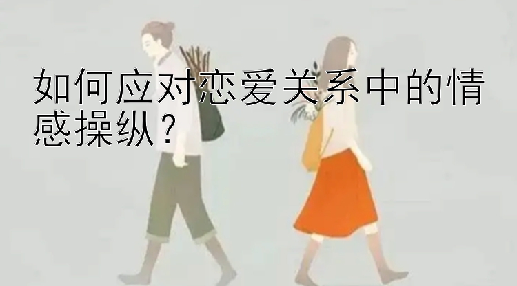 如何应对恋爱关系中的情感操纵？