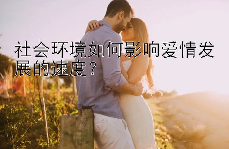 社会环境如何影响爱情发展的速度？