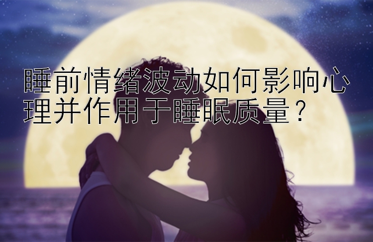 睡前情绪波动如何影响心理并作用于睡眠质量？