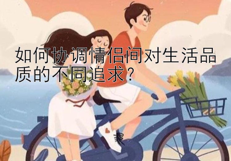 如何协调情侣间对生活品质的不同追求？