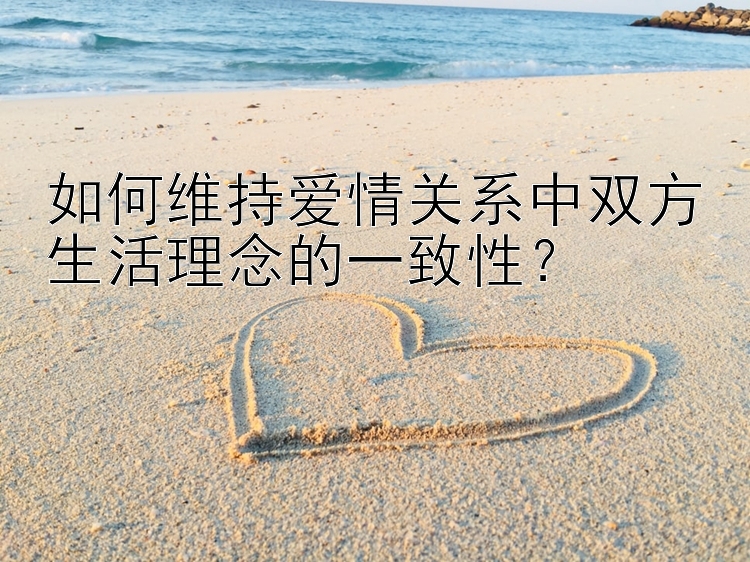 如何维持爱情关系中双方生活理念的一致性？