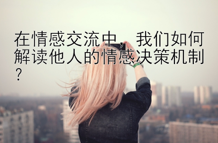 在情感交流中，我们如何解读他人的情感决策机制？