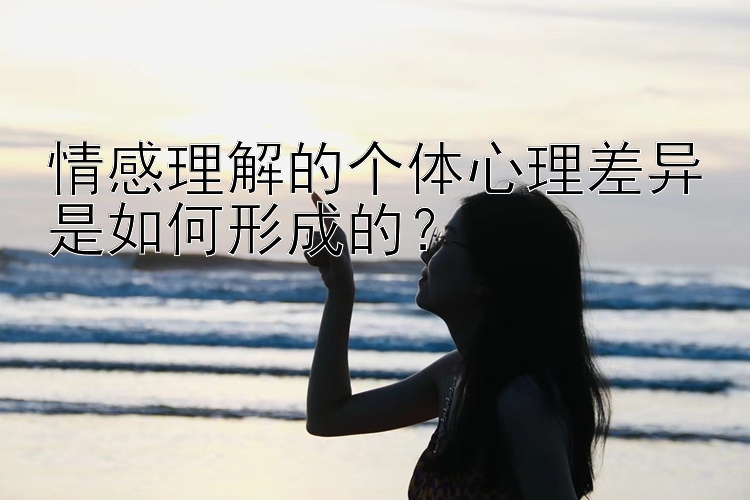 情感理解的个体心理差异是如何形成的？