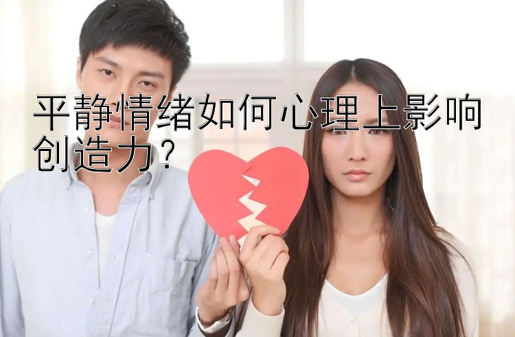 平静情绪如何心理上影响创造力？