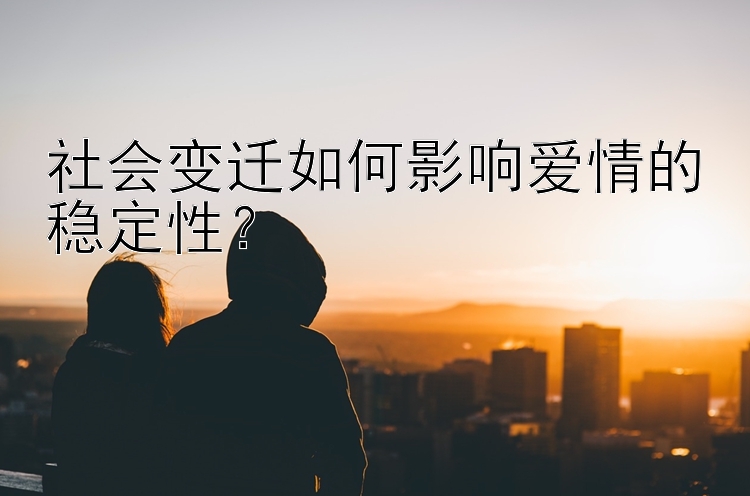 社会变迁如何影响爱情的稳定性？