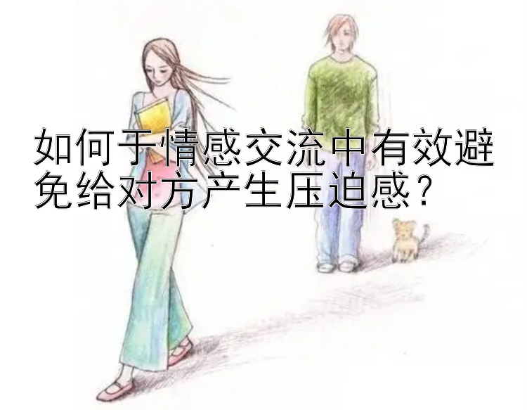 如何于情感交流中有效避免给对方产生压迫感？