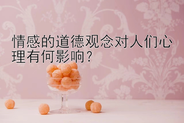 情感的道德观念对人们心理有何影响？