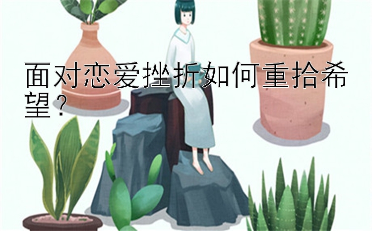 面对恋爱挫折如何重拾希望？