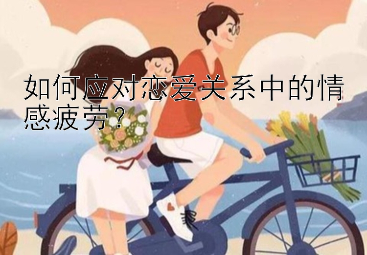 如何应对恋爱关系中的情感疲劳？