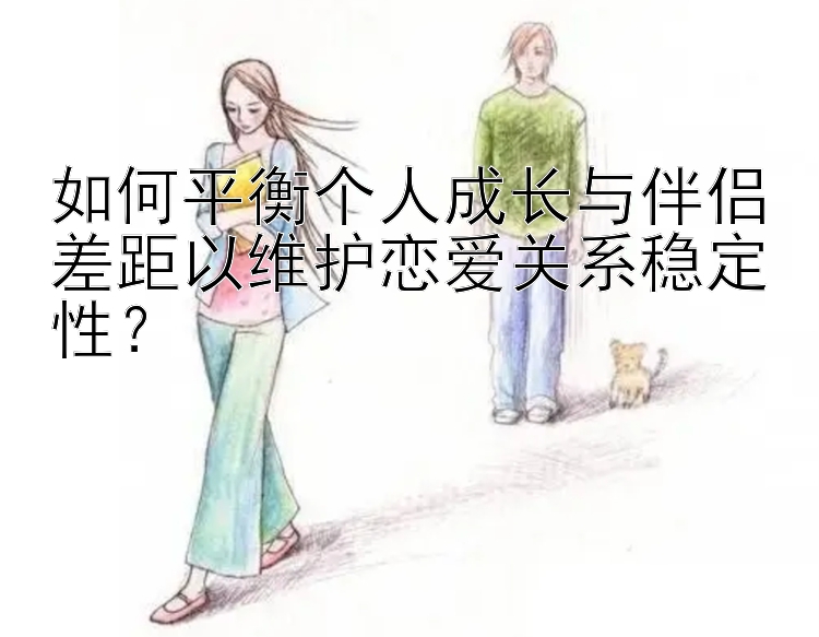 如何平衡个人成长与伴侣差距以维护恋爱关系稳定性？