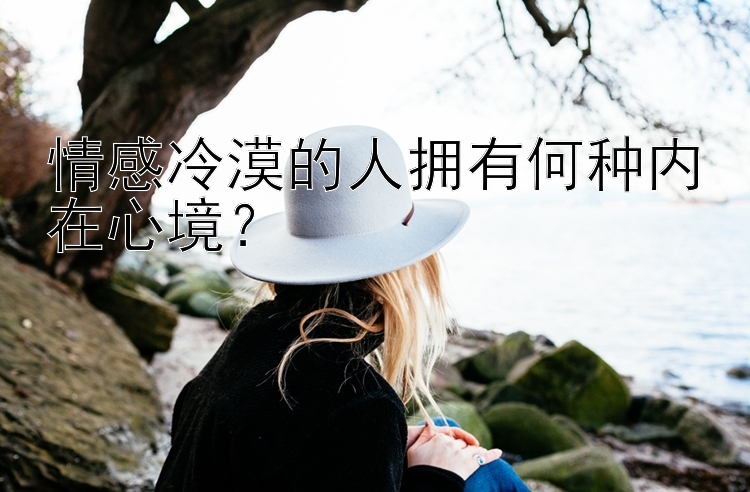 情感冷漠的人拥有何种内在心境？