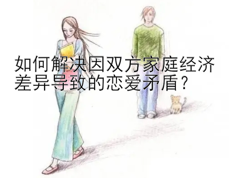 如何解决因双方家庭经济差异导致的恋爱矛盾？