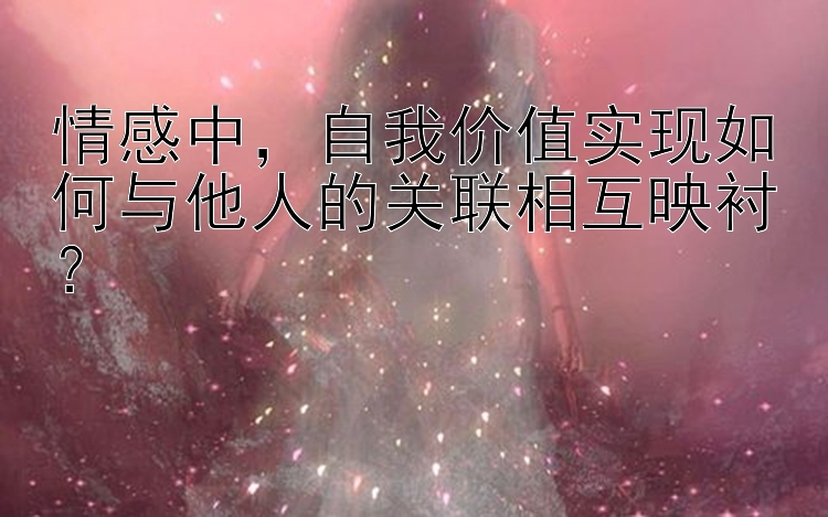 情感中，自我价值实现如何与他人的关联相互映衬？