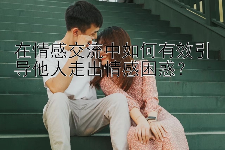 在情感交流中如何有效引导他人走出情感困惑？