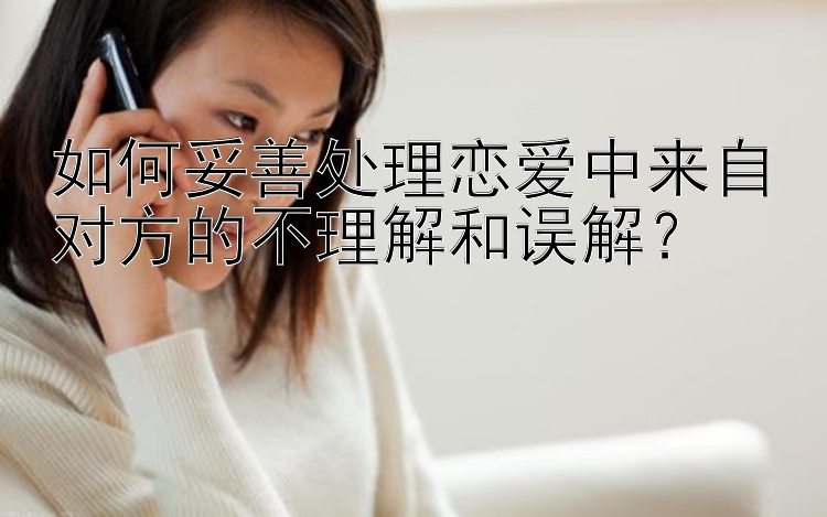 如何妥善处理恋爱中来自对方的不理解和误解？