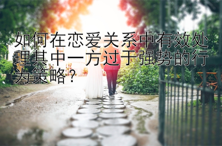 如何在恋爱关系中有效处理其中一方过于强势的行为策略？