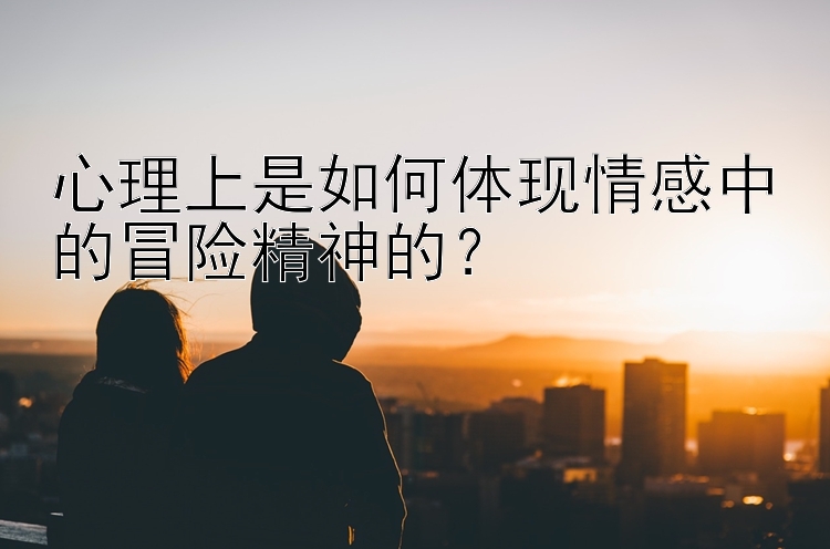 心理上是如何体现情感中的冒险精神的？