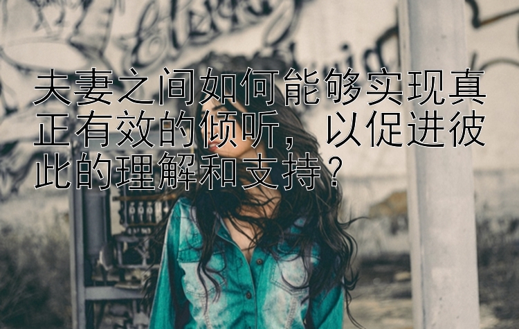 夫妻之间如何能够实现真正有效的倾听，以促进彼此的理解和支持？