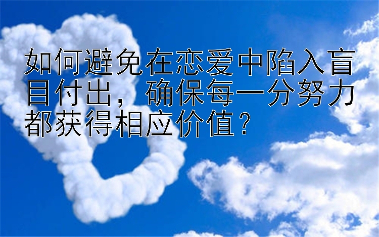 如何避免在恋爱中陷入盲目付出，确保每一分努力都获得相应价值？