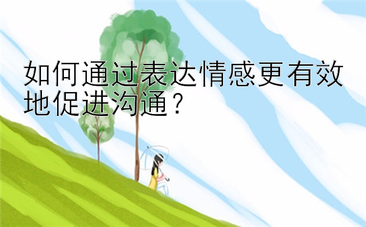 如何通过表达情感更有效地促进沟通？