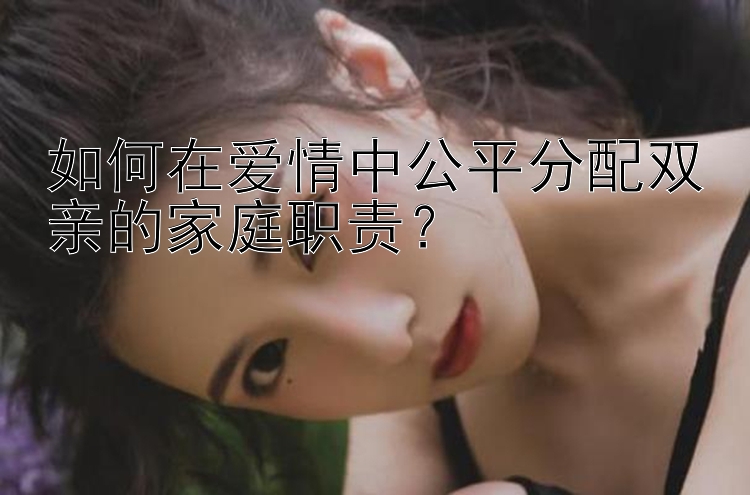 如何在爱情中公平分配双亲的家庭职责？