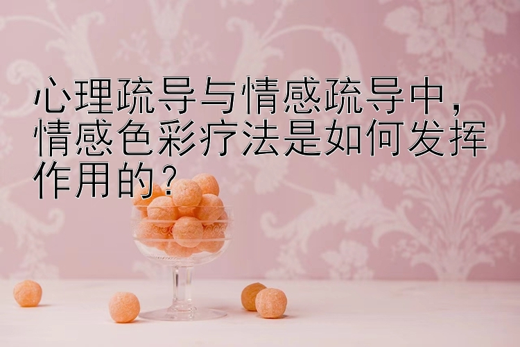 心理疏导与情感疏导中，情感色彩疗法是如何发挥作用的？