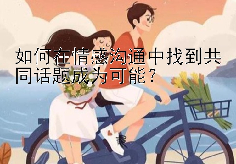 如何在情感沟通中找到共同话题成为可能？