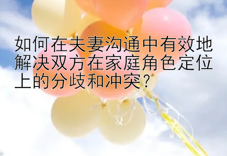 如何在夫妻沟通中有效地解决双方在家庭角色定位上的分歧和冲突？