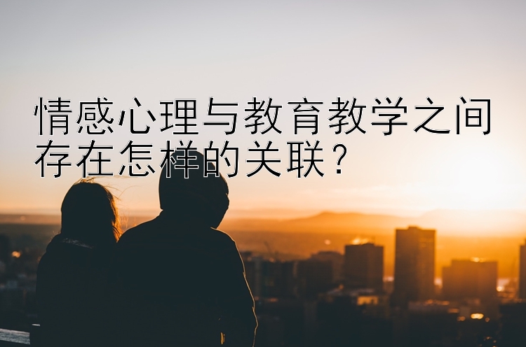 情感心理与教育教学之间存在怎样的关联？