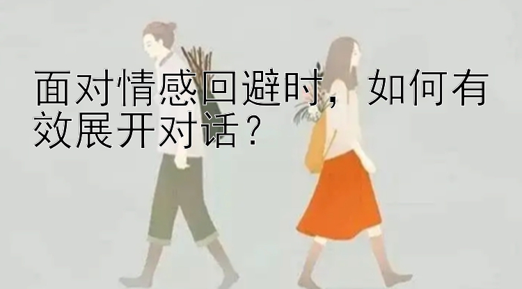 面对情感回避时，如何有效展开对话？