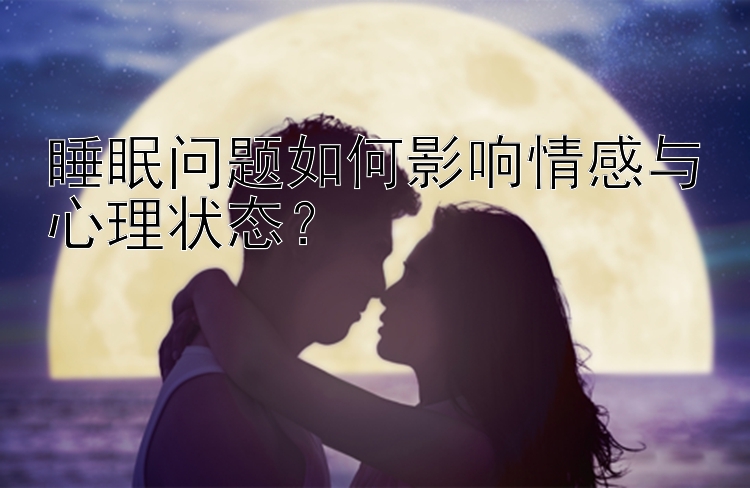 睡眠问题如何影响情感与心理状态？