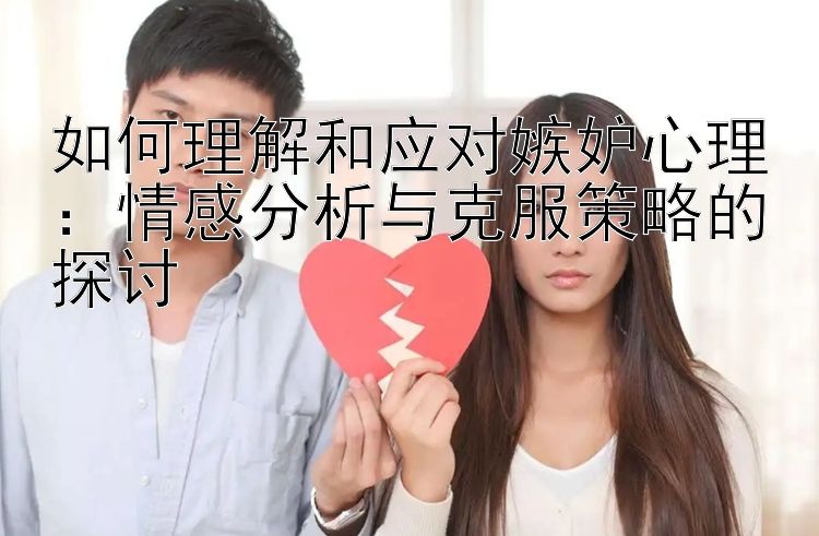 如何理解和应对嫉妒心理：情感分析与克服策略的探讨