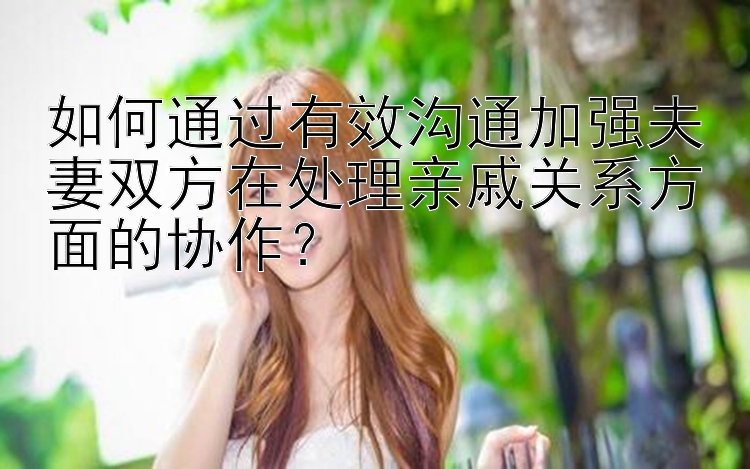 如何通过有效沟通加强夫妻双方在处理亲戚关系方面的协作？