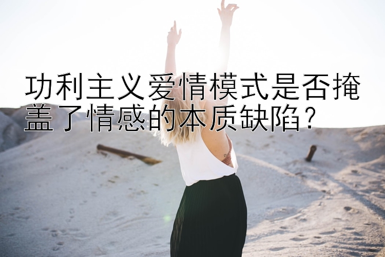 功利主义爱情模式是否掩盖了情感的本质缺陷？