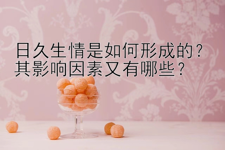 日久生情是如何形成的？其影响因素又有哪些？