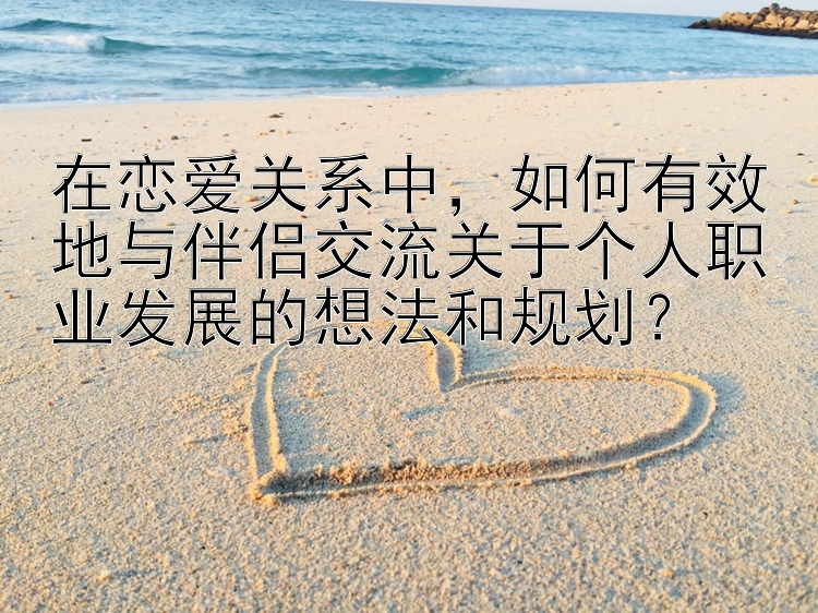 在恋爱关系中，如何有效地与伴侣交流关于个人职业发展的想法和规划？